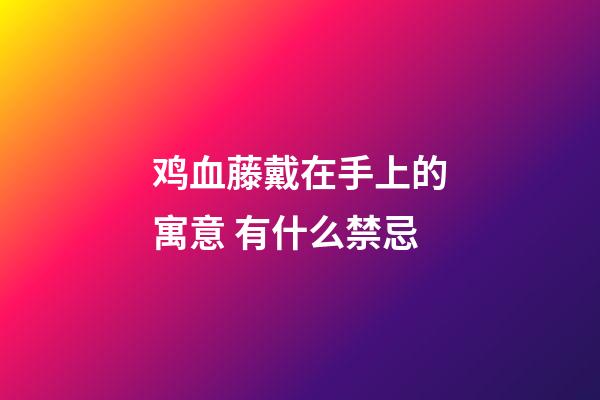 鸡血藤戴在手上的寓意 有什么禁忌